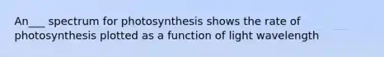 An___ spectrum for photosynthesis shows the rate of photosynthesis plotted as a function of light wavelength