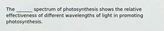 The _______ spectrum of photosynthesis shows the relative effectiveness of different wavelengths of light in promoting photosynthesis.