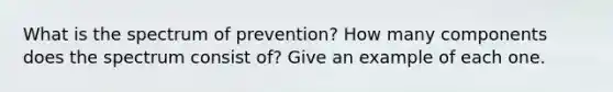 What is the spectrum of prevention? How many components does the spectrum consist of? Give an example of each one.