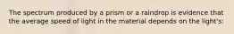 The spectrum produced by a prism or a raindrop is evidence that the average speed of light in the material depends on the light's: