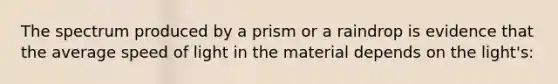 The spectrum produced by a prism or a raindrop is evidence that the average speed of light in the material depends on the light's: