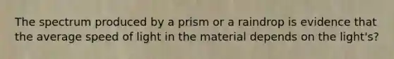 The spectrum produced by a prism or a raindrop is evidence that the average speed of light in the material depends on the light's?