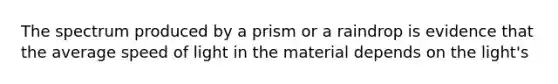 The spectrum produced by a prism or a raindrop is evidence that the average speed of light in the material depends on the light's