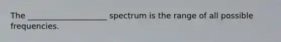 The ____________________ spectrum is the range of all possible frequencies.