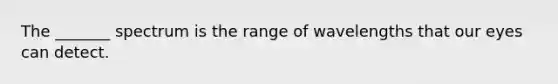 The _______ spectrum is the range of wavelengths that our eyes can detect.