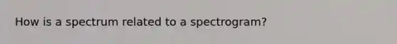 How is a spectrum related to a spectrogram?