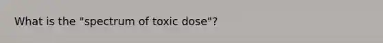 What is the "spectrum of toxic dose"?