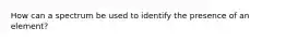 How can a spectrum be used to identify the presence of an element?
