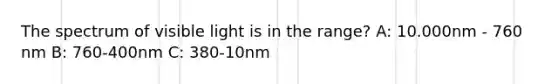 The spectrum of visible light is in the range? A: 10.000nm - 760 nm B: 760-400nm C: 380-10nm