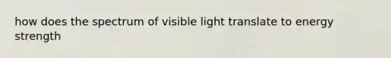 how does the spectrum of visible light translate to energy strength