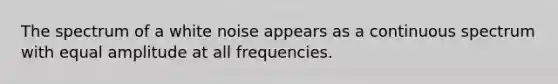 The spectrum of a white noise appears as a continuous spectrum with equal amplitude at all frequencies.