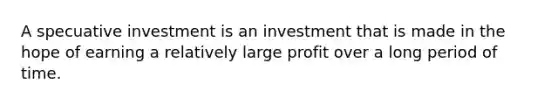 A specuative investment is an investment that is made in the hope of earning a relatively large profit over a long period of time.