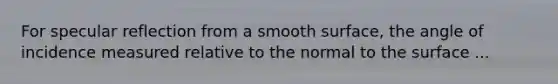 For specular reflection from a smooth surface, the angle of incidence measured relative to the normal to the surface ...