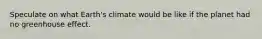 Speculate on what Earth's climate would be like if the planet had no greenhouse effect.