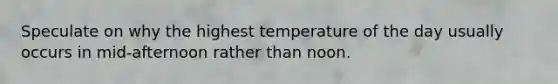 Speculate on why the highest temperature of the day usually occurs in mid-afternoon rather than noon.