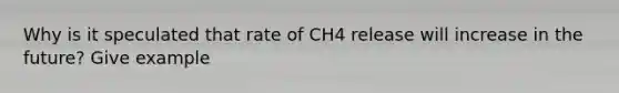 Why is it speculated that rate of CH4 release will increase in the future? Give example