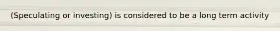 (Speculating or investing) is considered to be a long term activity