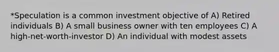 *Speculation is a common investment objective of A) Retired individuals B) A small business owner with ten employees C) A high-net-worth-investor D) An individual with modest assets