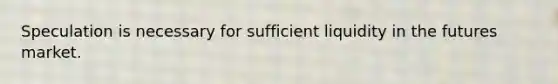 Speculation is necessary for sufficient liquidity in the futures market.