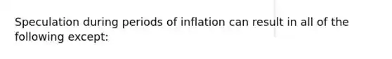 Speculation during periods of inflation can result in all of the following except: