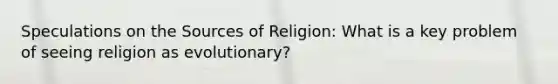 Speculations on the Sources of Religion: What is a key problem of seeing religion as evolutionary?