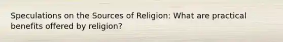 Speculations on the Sources of Religion: What are practical benefits offered by religion?