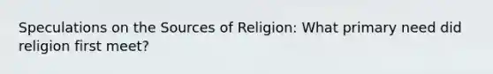 Speculations on the Sources of Religion: What primary need did religion first meet?