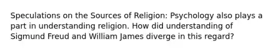 Speculations on the Sources of Religion: Psychology also plays a part in understanding religion. How did understanding of Sigmund Freud and William James diverge in this regard?