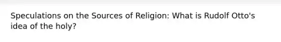 Speculations on the Sources of Religion: What is Rudolf Otto's idea of the holy?