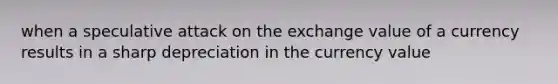 when a speculative attack on the exchange value of a currency results in a sharp depreciation in the currency value