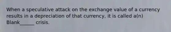 When a speculative attack on the exchange value of a currency results in a depreciation of that currency, it is called a(n) Blank______ crisis.