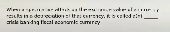 When a speculative attack on the exchange value of a currency results in a depreciation of that currency, it is called a(n) ______ crisis banking fiscal economic currency