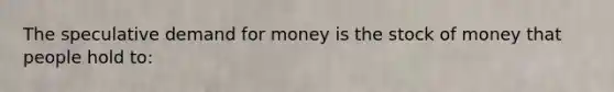 The speculative demand for money is the stock of money that people hold to: