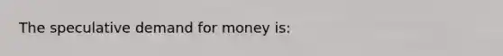 The speculative demand for money is: