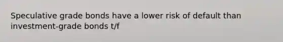 Speculative grade bonds have a lower risk of default than investment-grade bonds t/f