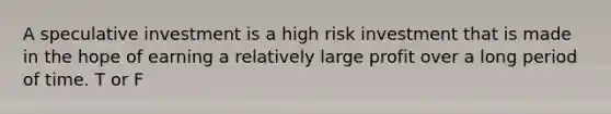 A speculative investment is a high risk investment that is made in the hope of earning a relatively large profit over a long period of time. T or F