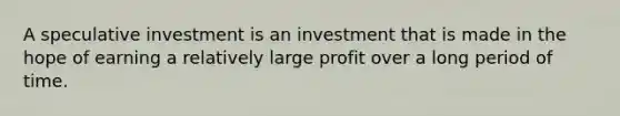 A speculative investment is an investment that is made in the hope of earning a relatively large profit over a long period of time.