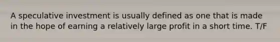A speculative investment is usually defined as one that is made in the hope of earning a relatively large profit in a short time. T/F