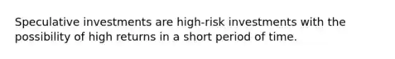 Speculative investments are high-risk investments with the possibility of high returns in a short period of time.