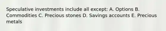 Speculative investments include all except: A. Options B. Commodities C. Precious stones D. Savings accounts E. Precious metals