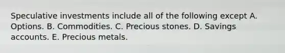 Speculative investments include all of the following except A. Options. B. Commodities. C. Precious stones. D. Savings accounts. E. Precious metals.