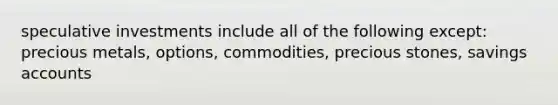 speculative investments include all of the following except: precious metals, options, commodities, precious stones, savings accounts