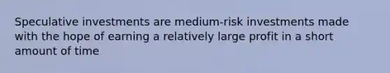 Speculative investments are medium-risk investments made with the hope of earning a relatively large profit in a short amount of time