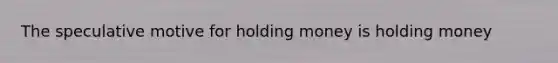 The speculative motive for holding money is holding money