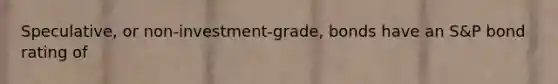 Speculative, or non-investment-grade, bonds have an S&P bond rating of