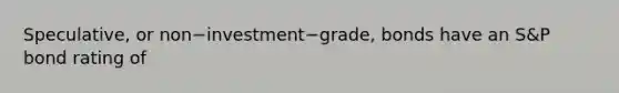 ​Speculative, or non−investment−​grade, bonds have an​ S&P bond rating of