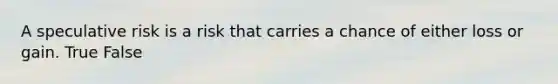 A speculative risk is a risk that carries a chance of either loss or gain. True False