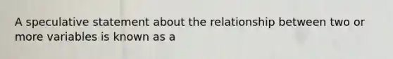 A speculative statement about the relationship between two or more variables is known as a