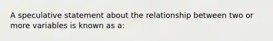 A speculative statement about the relationship between two or more variables is known as a: