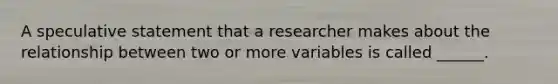 A speculative statement that a researcher makes about the relationship between two or more variables is called ______.